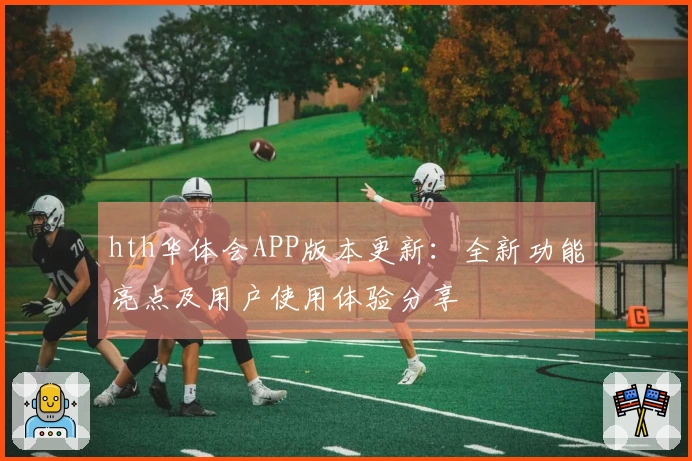 hth华体会APP版本更新：全新功能亮点及用户使用体验分享