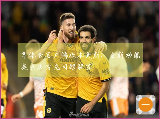 华体会客户端版本更新：全新功能亮点及常见问题解答