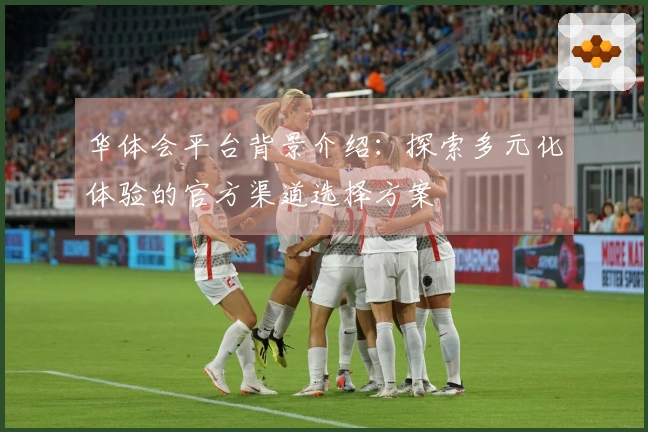 华体会平台背景介绍：探索多元化体验的官方渠道选择方案
