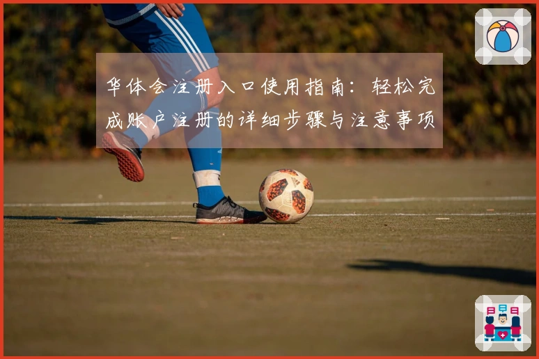 华体会注册入口使用指南：轻松完成账户注册的详细步骤与注意事项