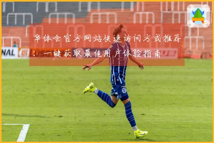 华体会官方网站快速访问方式推荐：一键获取最佳用户体验指南