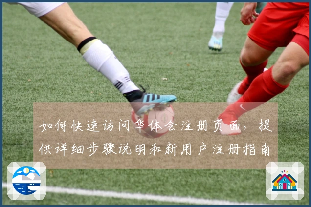 如何快速访问华体会注册页面，提供详细步骤说明和新用户注册指南