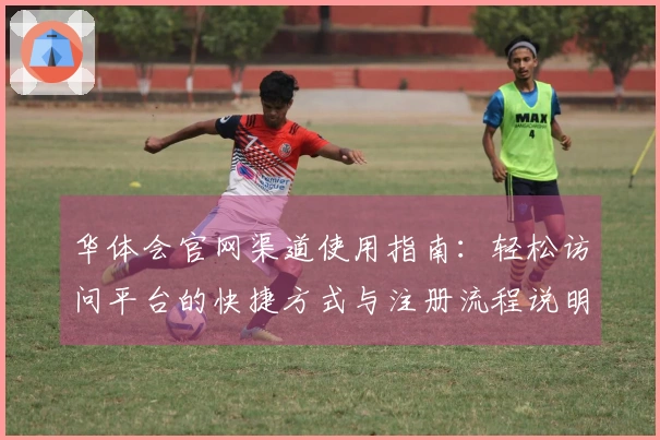 华体会官网渠道使用指南：轻松访问平台的快捷方式与注册流程说明