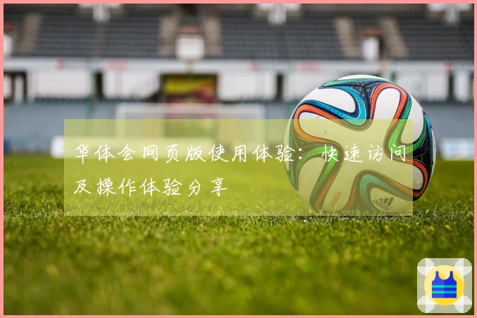 华体会网页版使用体验：快速访问及操作体验分享