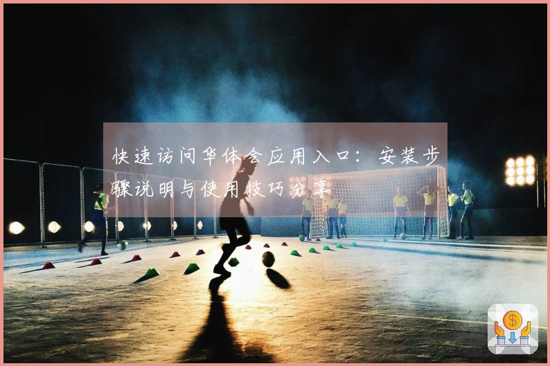 快速访问华体会应用入口：安装步骤说明与使用技巧分享