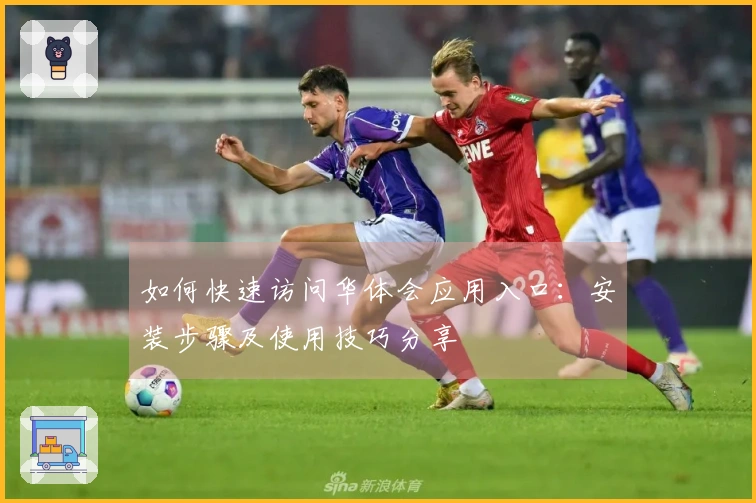 如何快速访问华体会应用入口：安装步骤及使用技巧分享