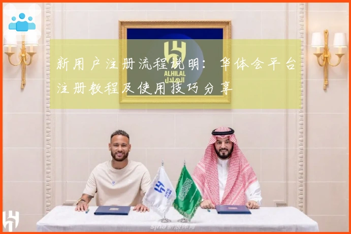 新用户注册流程说明：华体会平台注册教程及使用技巧分享