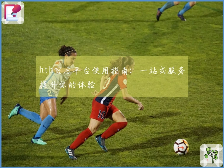 hth官方平台使用指南：一站式服务提升你的体验