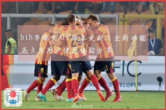 hth华体会APP版本更新：全新功能亮点及用户使用体验分享