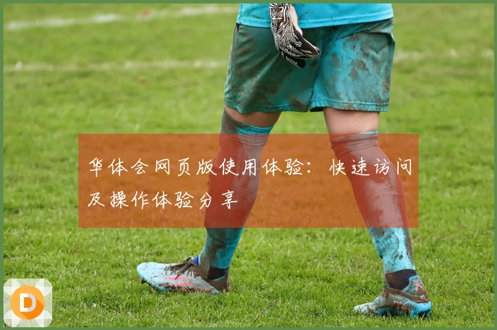 华体会网页版使用体验：快速访问及操作体验分享