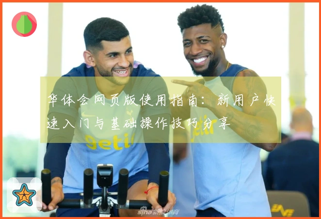 华体会网页版使用指南：新用户快速入门与基础操作技巧分享